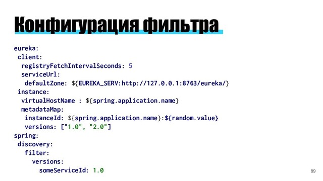 Конфигурация фильтра
eureka:
client:
registryFetchIntervalSeconds: 5
serviceUrl:
defaultZone: ${EUREKA_SERV:http://127.0.0.1:8763/eureka/}
instance:
virtualHostName : ${spring.application.name}
metadataMap:
instanceId: ${spring.application.name}:${random.value}
versions: ["1.0", "2.0"]
spring:
discovery:
filter:
versions:
someServiceId: 1.0 89
