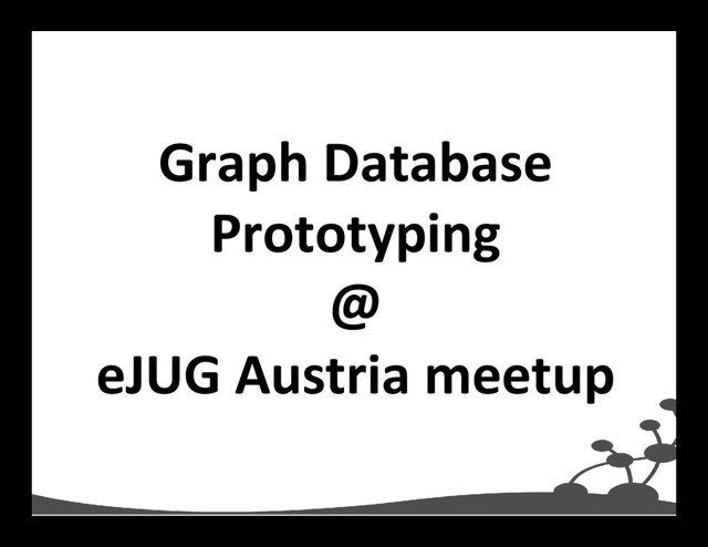 Graph Database
Prototyping
@
eJUG Austria meetup
