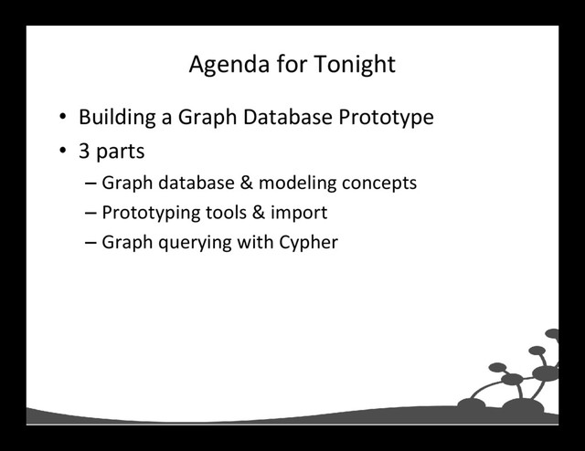 Agenda for Tonight
• Building a Graph Database Prototype
• 3 parts
– Graph database & modeling concepts
– Prototyping tools & import
– Graph querying with Cypher
