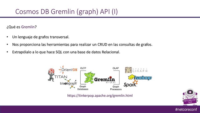 #netcoreconf
Cosmos DB Gremlin (graph) API (I)
¿Qué es Gremlin?
• Un lenguaje de grafos transversal.
• Nos proporciona las herramientas para realizar un CRUD en las consultas de grafos.
• Extrapólalo a lo que hace SQL con una base de datos Relacional.
https://tinkerpop.apache.org/gremlin.html
