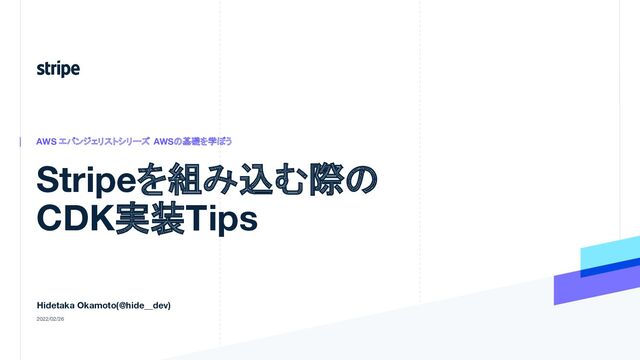 Stripeを組み込む際の
CDK実装Tips
AWS エバンジェリストシリーズ　
AWSの基礎を学ぼう
Hidetaka Okamoto(@hide__dev)
2022/02/26
