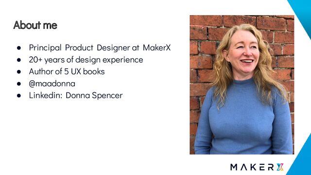 About me
● Principal Product Designer at MakerX
● 20+ years of design experience
● Author of 5 UX books
● @maadonna
● Linkedin: Donna Spencer
