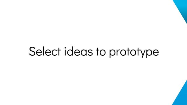 Select ideas to prototype
