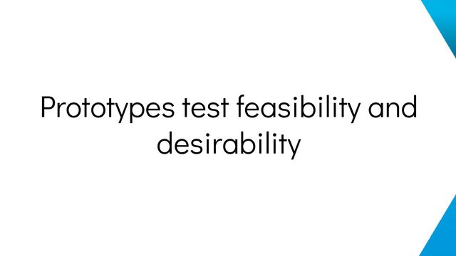 Prototypes test feasibility and
desirability
