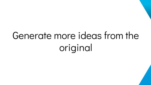 Generate more ideas from the
original
