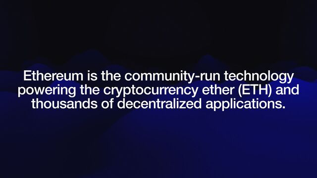 Ethereum is the community-run technology
powering the cryptocurrency ether (ETH) and
thousands of decentralized applications.
