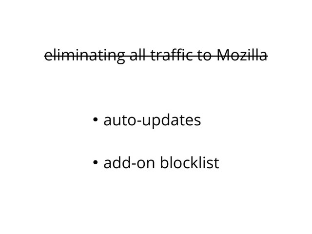 eliminating all traffic to Mozilla
● auto-updates
● add-on blocklist
