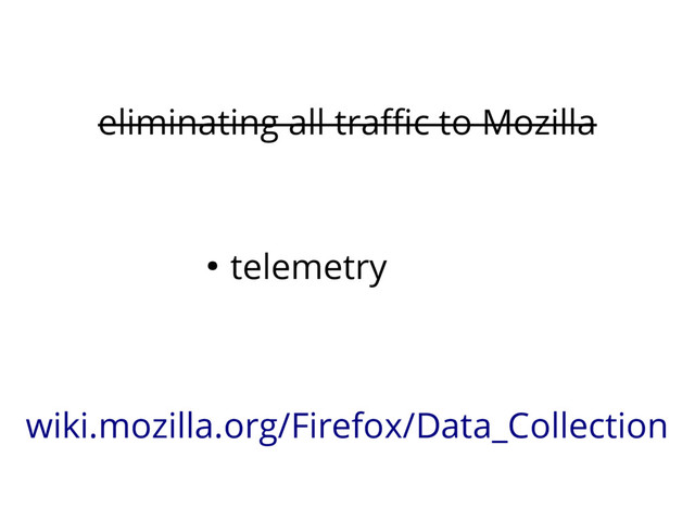 eliminating all traffic to Mozilla
● telemetry
wiki.mozilla.org/Firefox/Data_Collection
