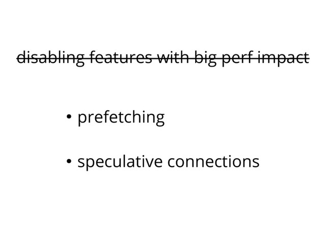 disabling features with big perf impact
● prefetching
● speculative connections
