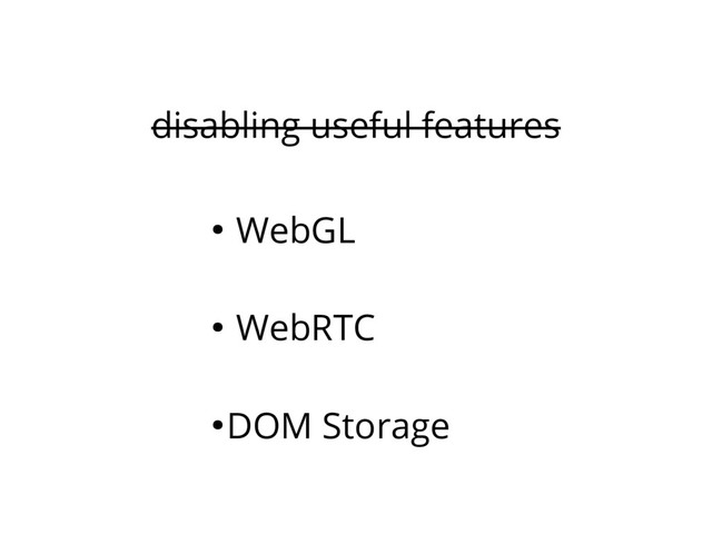 disabling useful features
● WebGL
● WebRTC
● DOM Storage
