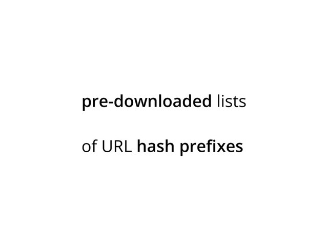 pre-downloaded lists
of URL hash prefixes
