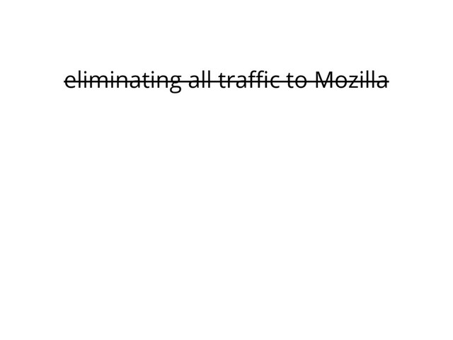 eliminating all traffic to Mozilla
