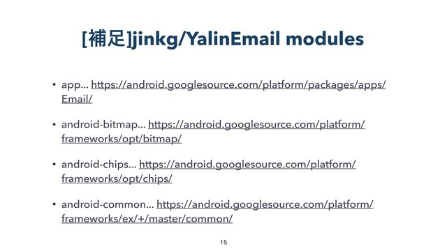[ิ଍]jinkg/YalinEmail modules
• app... https://android.googlesource.com/platform/packages/apps/
Email/
• android-bitmap... https://android.googlesource.com/platform/
frameworks/opt/bitmap/
• android-chips... https://android.googlesource.com/platform/
frameworks/opt/chips/
• android-common... https://android.googlesource.com/platform/
frameworks/ex/+/master/common/


