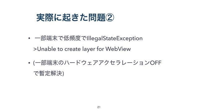 ࣮ࡍʹى͖ͨ໰୊ᶄ
• Ұ෦୺຤Ͱ௿ස౓ͰIllegalStateException 
>Unable to create layer for WebView
• (Ұ෦୺຤ͷϋʔυ΢ΣΞΞΫηϥϨʔγϣϯOFF 
Ͱ࢑ఆղܾ)


