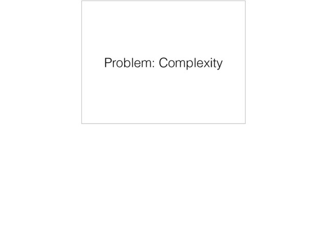 Problem: Complexity
