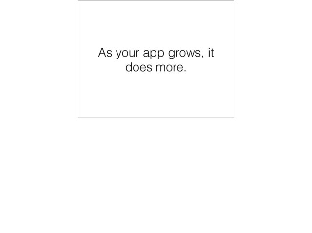 As your app grows, it
does more.
