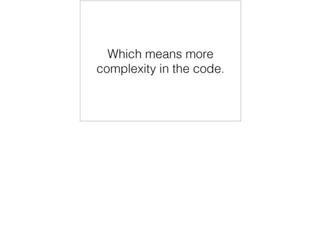 Which means more
complexity in the code.
