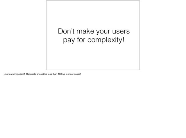 Don’t make your users
pay for complexity!
Users are impatient! Requests should be less than 100ms in most cases!
