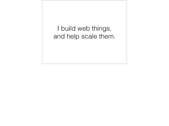 I build web things,
and help scale them.
