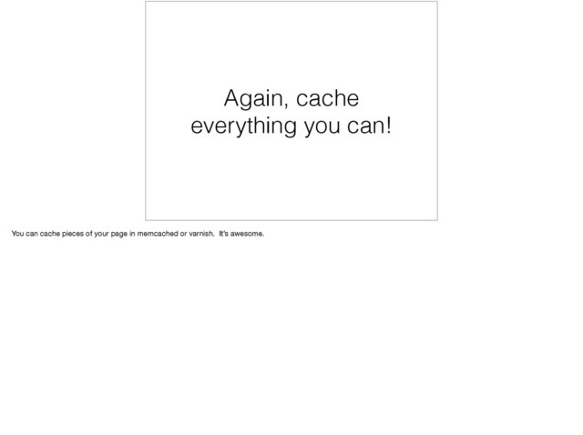 Again, cache
everything you can!
You can cache pieces of your page in memcached or varnish. It’s awesome.
