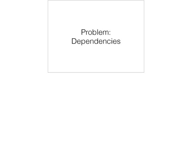 Problem:
Dependencies
