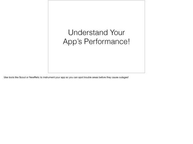 Understand Your
App’s Performance!
Use tools like Scout or NewRelic to instrument your app so you can spot trouble areas before they cause outages!
