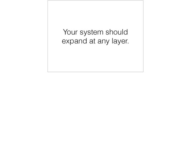 Your system should
expand at any layer.
