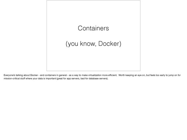 Containers
(you know, Docker)
Everyone’s talking about Docker - and containers in general - as a way to make virtualization more eﬃcient. Worth keeping an eye on, but feels too early to jump on for
mission-critical stuﬀ where your data is important (great for app servers, bad for database servers).
