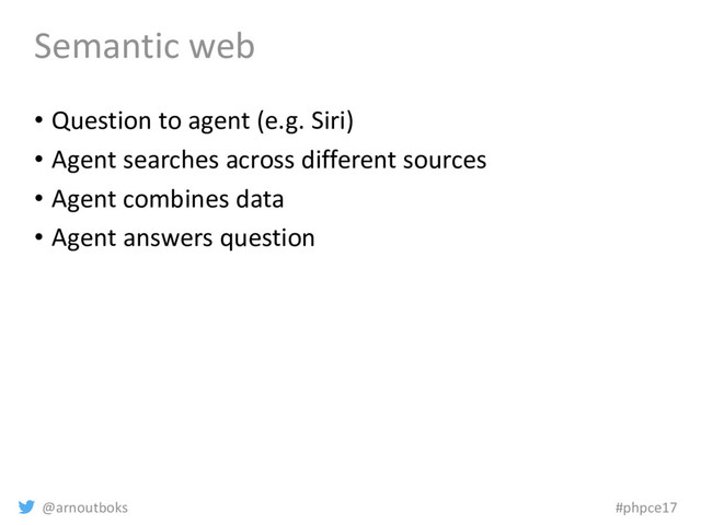 @arnoutboks #phpce17
Semantic web
• Question to agent (e.g. Siri)
• Agent searches across different sources
• Agent combines data
• Agent answers question
