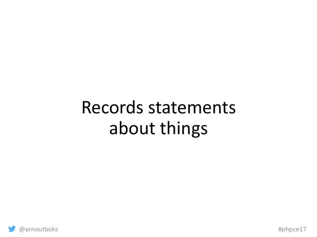 @arnoutboks #phpce17
Records statements
about things
