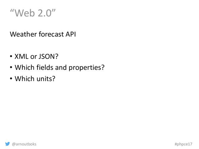@arnoutboks #phpce17
“Web 2.0”
Weather forecast API
• XML or JSON?
• Which fields and properties?
• Which units?
