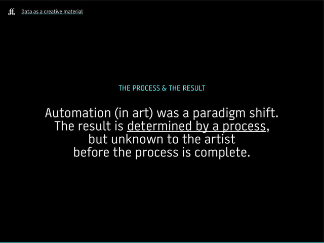 Data as a creative material
THE PROCESS & THE RESULT
Automation (in art) was a paradigm shift.
The result is determined by a process,
but unknown to the artist
before the process is complete.
