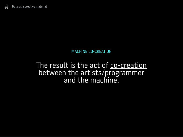 Data as a creative material
MACHINE CO-CREATION
The result is the act of co-creation
between the artists/programmer
and the machine.
