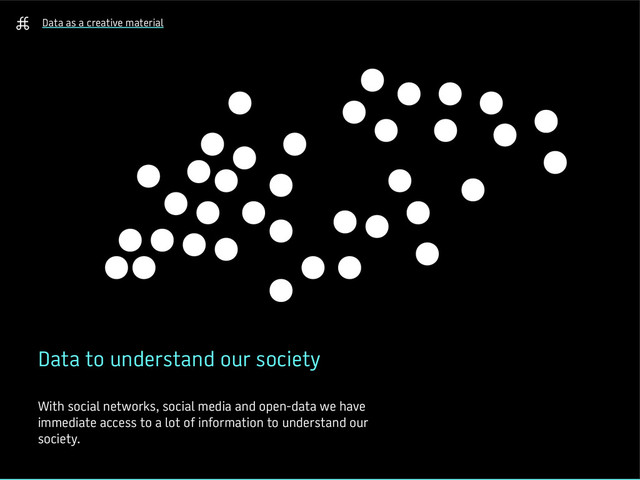 Data as a creative material
Data to understand our society
With social networks, social media and open-data we have
immediate access to a lot of information to understand our
society.

