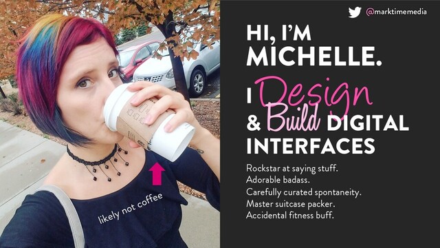@marktimemedia
I Design
&
Build DIGITAL
INTERFACES
HI, I’M
MICHELLE.
Rockstar at saying stuff.
Adorable badass.
Carefully curated spontaneity.
Master suitcase packer.
Accidental fitness buff.
likely not coffee
