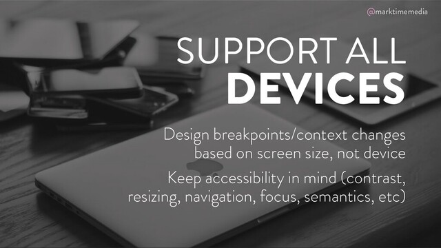 @marktimemedia
SUPPORT ALL
DEVICES
Design breakpoints/context changes
based on screen size, not device
Keep accessibility in mind (contrast,
resizing, navigation, focus, semantics, etc)
