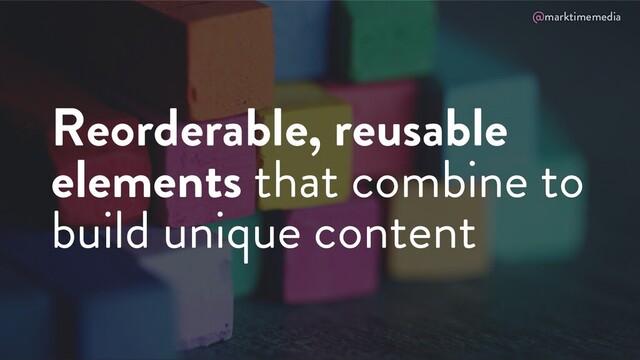 @marktimemedia
Reorderable, reusable
elements that combine to
build unique content
