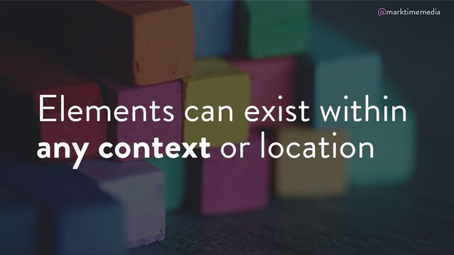 @marktimemedia
Elements can exist within
any context or location
