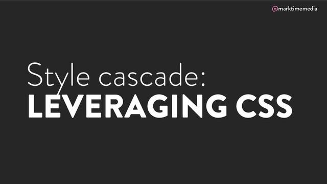 @marktimemedia
Style cascade:
LEVERAGING CSS
