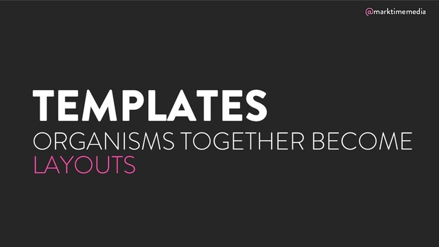 @marktimemedia
TEMPLATES
ORGANISMS TOGETHER BECOME
LAYOUTS
