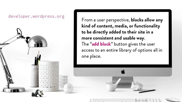 @marktimemedia
From a user perspective, blocks allow any
kind of content, media, or functionality
to be directly added to their site in a
more consistent and usable way.
The “add block” button gives the user
access to an entire library of options all in
one place.
developer.wordpress.org
