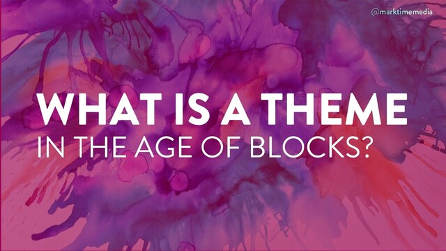 @marktimemedia
WHAT IS A THEME
IN THE AGE OF BLOCKS?
