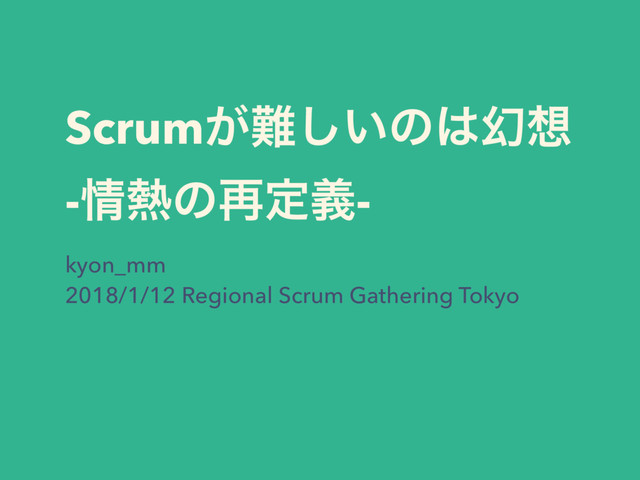 Scrum͕೉͍͠ͷ͸ݬ૝
-৘೤ͷ࠶ఆٛ-
kyon_mm
2018/1/12 Regional Scrum Gathering Tokyo
