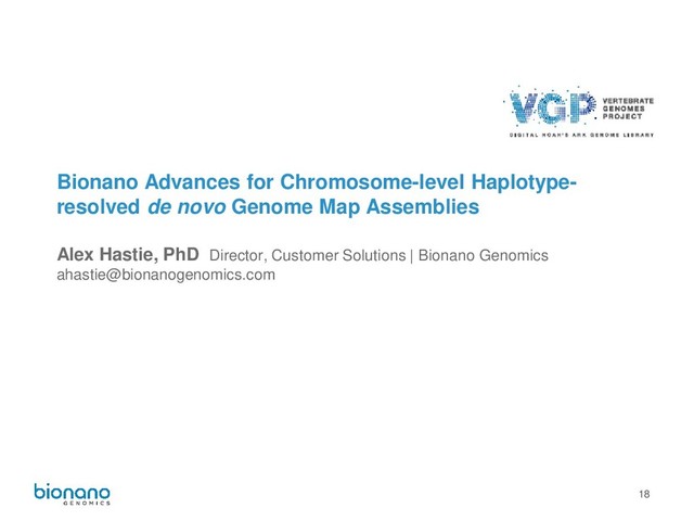 18
Bionano Advances for Chromosome-level Haplotype-
resolved de novo Genome Map Assemblies
Alex Hastie, PhD Director, Customer Solutions | Bionano Genomics
ahastie@bionanogenomics.com
