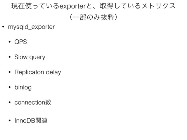 ݱࡏ࢖͍ͬͯΔexporterͱɺऔಘ͍ͯ͠ΔϝτϦΫε 
ʢҰ෦ͷΈൈਮʣ
• mysqld_exporter
• QPS
• Slow query
• Replicaton delay
• binlog
• connection਺
• InnoDBؔ࿈
