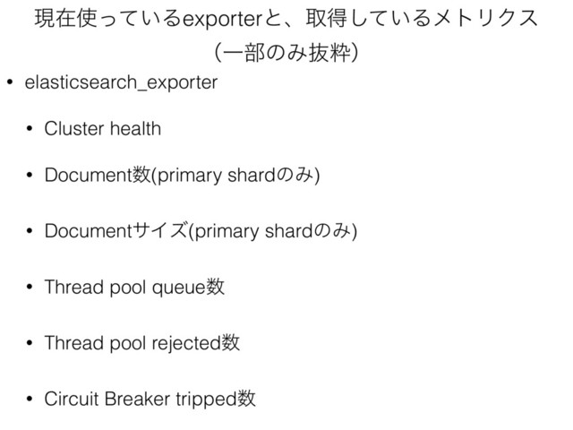 ݱࡏ࢖͍ͬͯΔexporterͱɺऔಘ͍ͯ͠ΔϝτϦΫε 
ʢҰ෦ͷΈൈਮʣ
• elasticsearch_exporter
• Cluster health
• Document਺(primary shardͷΈ)
• DocumentαΠζ(primary shardͷΈ)
• Thread pool queue਺
• Thread pool rejected਺
• Circuit Breaker tripped਺
