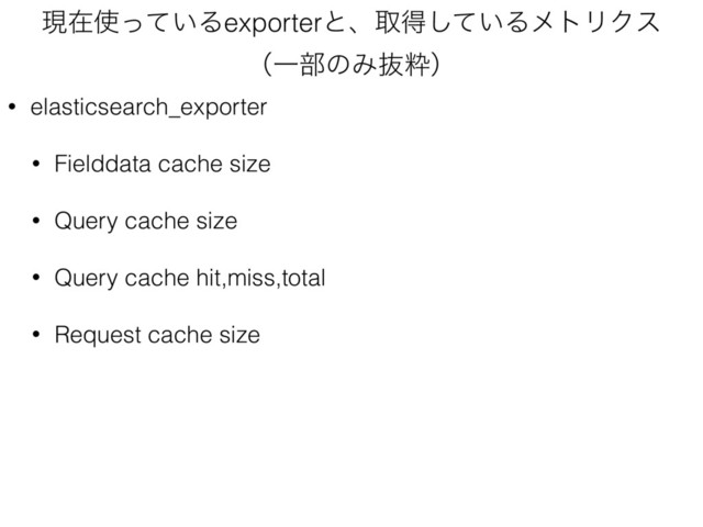 ݱࡏ࢖͍ͬͯΔexporterͱɺऔಘ͍ͯ͠ΔϝτϦΫε 
ʢҰ෦ͷΈൈਮʣ
• elasticsearch_exporter
• Fielddata cache size
• Query cache size
• Query cache hit,miss,total
• Request cache size
