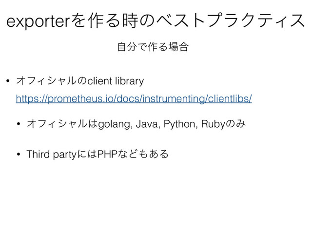 • ΦϑΟγϟϧͷclient library 
https://prometheus.io/docs/instrumenting/clientlibs/
• ΦϑΟγϟϧ͸golang, Java, Python, RubyͷΈ
• Third partyʹ͸PHPͳͲ΋͋Δ
exporterΛ࡞Δ࣌ͷϕετϓϥΫςΟε
ࣗ෼Ͱ࡞Δ৔߹
