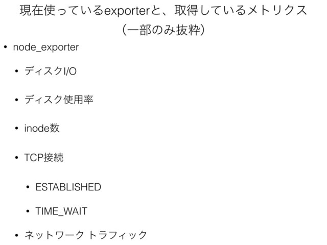 ݱࡏ࢖͍ͬͯΔexporterͱɺऔಘ͍ͯ͠ΔϝτϦΫε 
ʢҰ෦ͷΈൈਮʣ
• node_exporter
• σΟεΫI/O
• σΟεΫ࢖༻཰
• inode਺
• TCP઀ଓ
• ESTABLISHED
• TIME_WAIT
• ωοτϫʔΫ τϥϑΟοΫ
