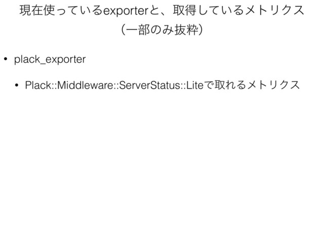ݱࡏ࢖͍ͬͯΔexporterͱɺऔಘ͍ͯ͠ΔϝτϦΫε 
ʢҰ෦ͷΈൈਮʣ
• plack_exporter
• Plack::Middleware::ServerStatus::LiteͰऔΕΔϝτϦΫε

